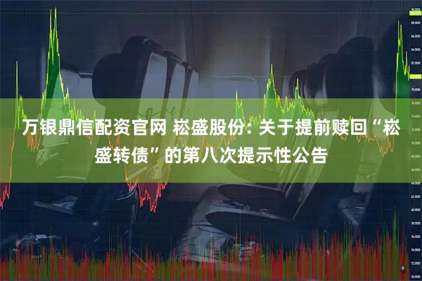 万银鼎信配资官网 崧盛股份: 关于提前赎回“崧盛转债”的第八次提示性公告