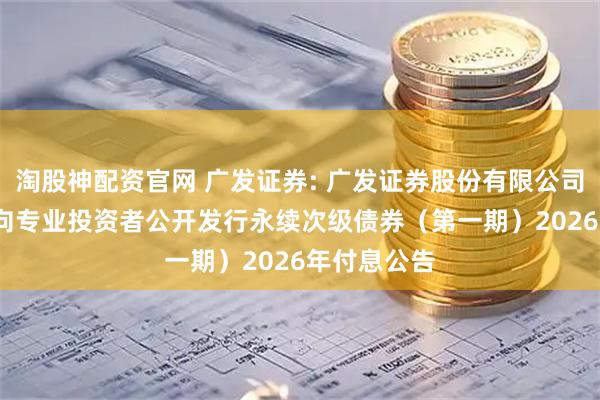 淘股神配资官网 广发证券: 广发证券股份有限公司2024年面向专业投资者公开发行永续次级债券（第一期）2026年付息公告