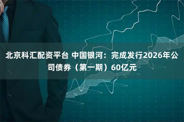 北京科汇配资平台 中国银河：完成发行2026年公司债券（第一期）60亿元