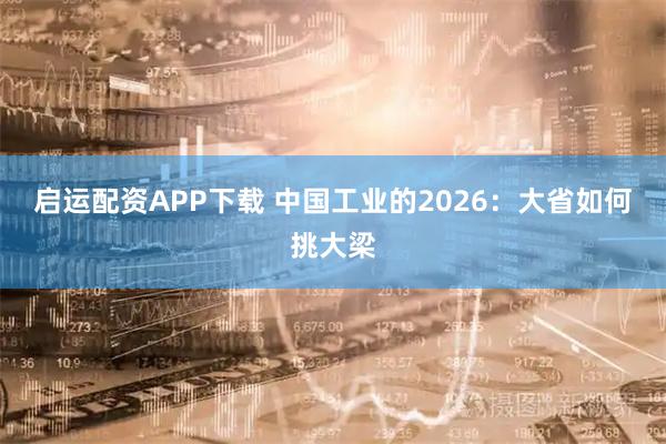 启运配资APP下载 中国工业的2026：大省如何挑大梁