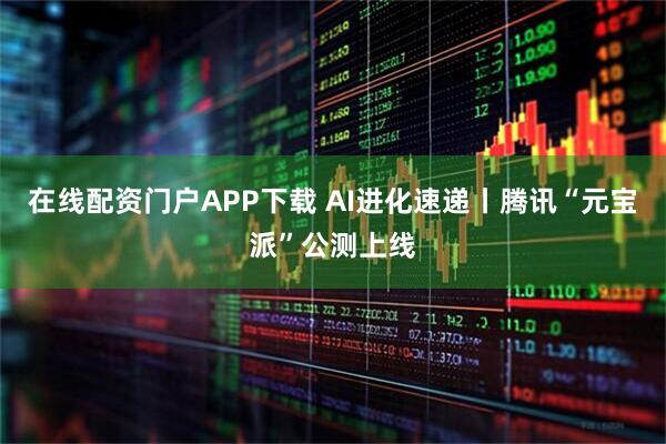在线配资门户APP下载 AI进化速递丨腾讯“元宝派”公测上线