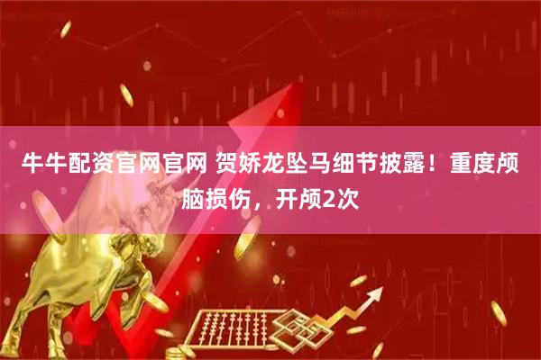 牛牛配资官网官网 贺娇龙坠马细节披露！重度颅脑损伤，开颅2次