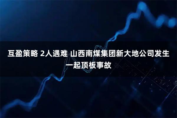 互盈策略 2人遇难 山西南煤集团新大地公司发生一起顶板事故