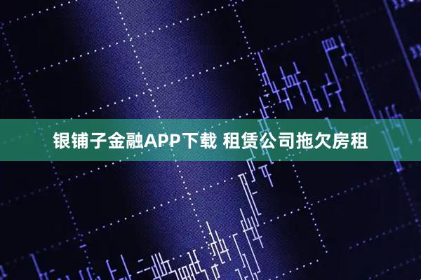银铺子金融APP下载 租赁公司拖欠房租