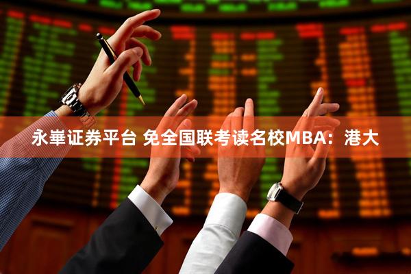 永崋证券平台 免全国联考读名校MBA：港大