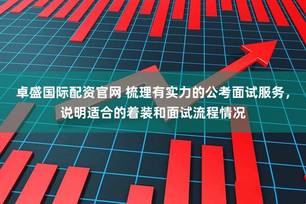 卓盛国际配资官网 梳理有实力的公考面试服务，说明适合的着装和面试流程情况