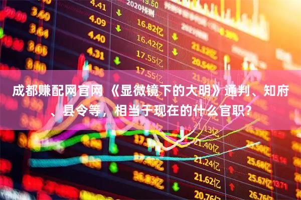 成都赚配网官网 《显微镜下的大明》通判、知府、县令等,相当于现在的什么官职?