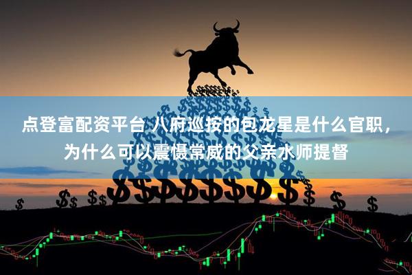 点登富配资平台 八府巡按的包龙星是什么官职，为什么可以震慑常威的父亲水师提督
