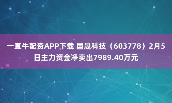 一直牛配资APP下载 国晟科技（603778）2月5日主力资金净卖出7989.40万元
