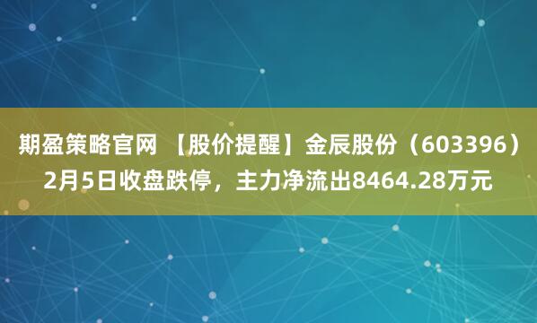 期盈策略官网 【股价提醒】金辰股份（603396）2月5日收盘跌停，主力净流出8464.28万元