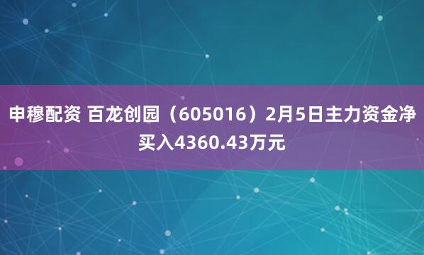 申穆配资 百龙创园(605016)2月5日主力资金净买入4360.43万元