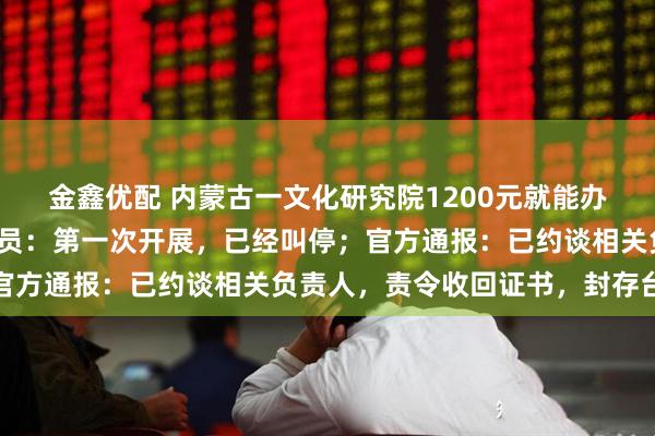 金鑫优配 内蒙古一文化研究院1200元就能办院士证，研究院工作人员：第一次开展，已经叫停；官方通报：已约谈相关负责人，责令收回证书，封存台账