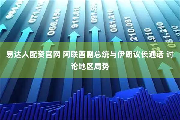 易达人配资官网 阿联酋副总统与伊朗议长通话 讨论地区局势