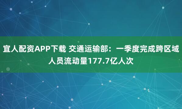 宜人配资APP下载 交通运输部：一季度完成跨区域人员流动量177.7亿人次