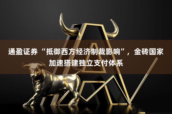 通盈证券 “抵御西方经济制裁影响”，金砖国家加速搭建独立支付体系