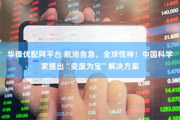 华锋优配网平台 航油告急，全球慌神！中国科学家提出“变废为宝”解决方案