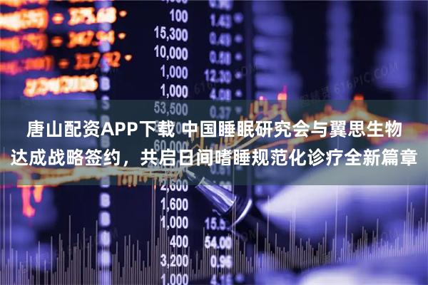 唐山配资APP下载 中国睡眠研究会与翼思生物达成战略签约，共启日间嗜睡规范化诊疗全新篇章
