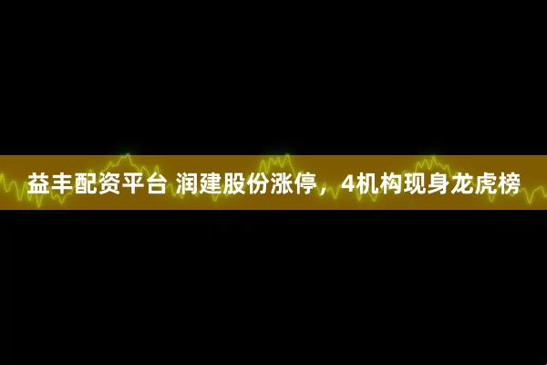 益丰配资平台 润建股份涨停，4机构现身龙虎榜